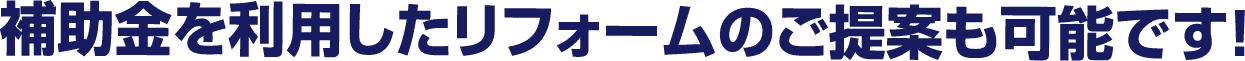 補助金を利用したリフォームのご提案も可能です