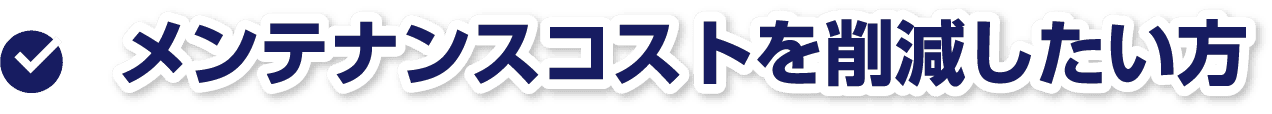 メンテナンスコストを削減したい方